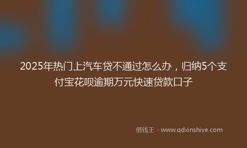 2025年热门上汽车贷不通过怎么办，归纳5个支付宝花呗逾期万元快速贷款口子