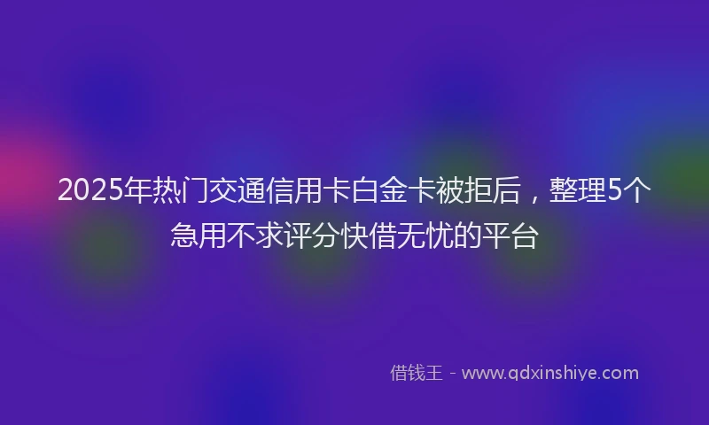 2025年热门交通信用卡白金卡被拒后，整理5个急用不求评分快借无忧的平台