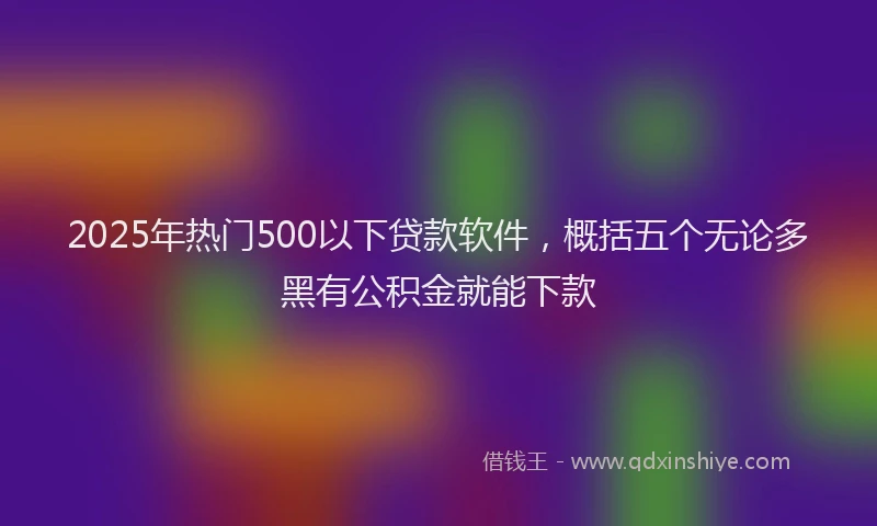2025年热门500以下贷款软件，概括五个无论多黑有公积金就能下款
