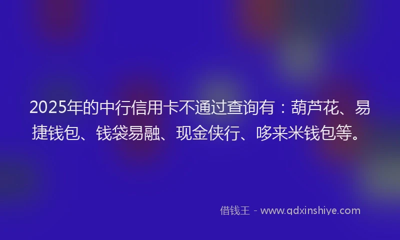 2025年的中行信用卡不通过查询有：葫芦花、易捷钱包、钱袋易融、现金侠行、哆来米钱包等。