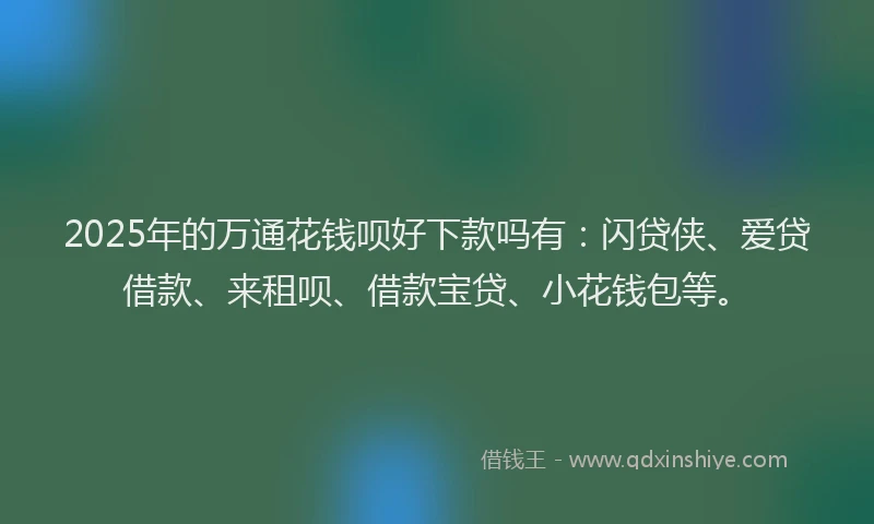 2025年的万通花钱呗好下款吗有：闪贷侠、爱贷借款、来租呗、借款宝贷、小花钱包等。
