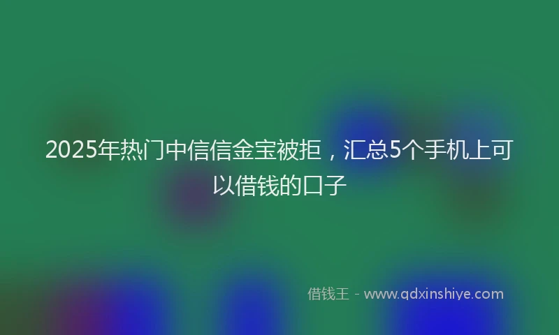 2025年热门中信信金宝被拒，汇总5个手机上可以借钱的口子
