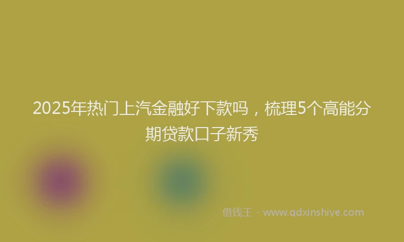 2025年热门上汽金融好下款吗，梳理5个高能分期贷款口子新秀