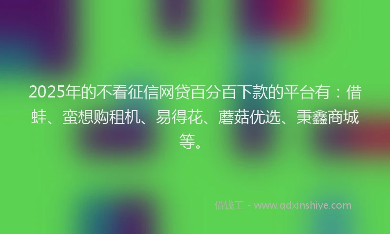 2025年的不看征信网贷百分百下款的平台有：借蛙、蛮想购租机、易得花、蘑菇优选、秉鑫商城等。