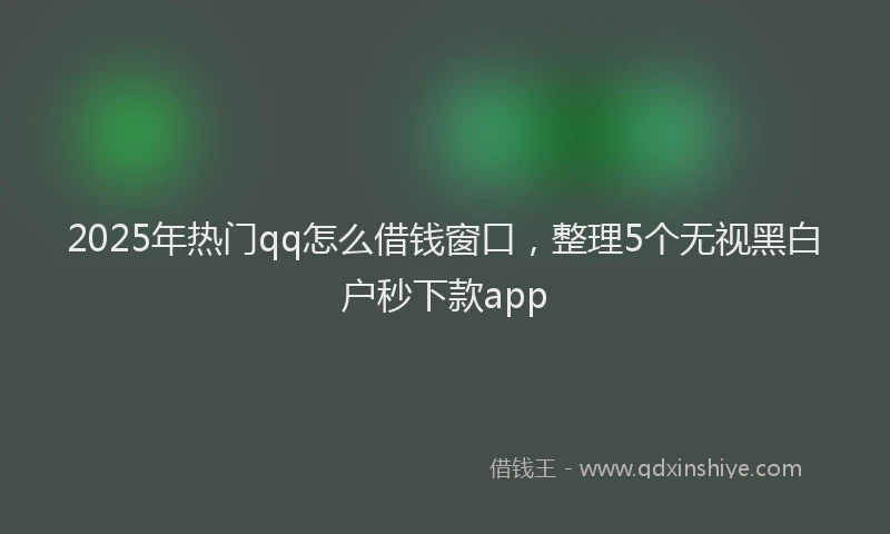 2025年热门qq怎么借钱窗口，整理5个无视黑白户秒下款app