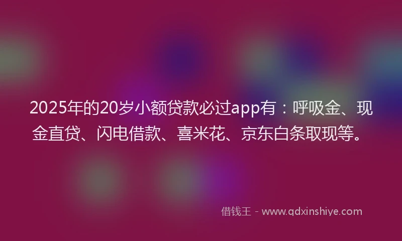 2025年的20岁小额贷款必过app有：呼吸金、现金直贷、闪电借款、喜米花、京东白条取现等。