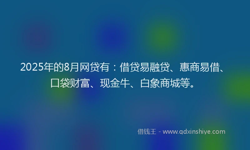 2025年的8月网贷有：借贷易融贷、惠商易借、口袋财富、现金牛、白象商城等。