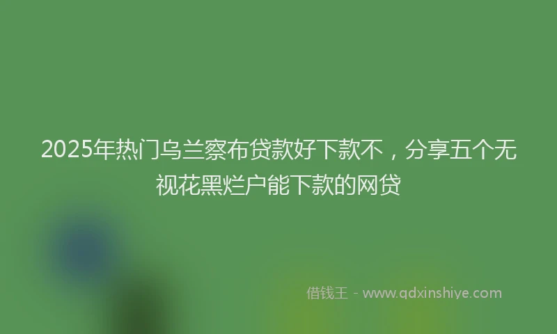 2025年热门乌兰察布贷款好下款不，分享五个无视花黑烂户能下款的网贷