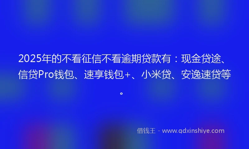2025年的不看征信不看逾期贷款有：现金贷途、信贷Pro钱包、速享钱包+、小米贷、安逸速贷等。