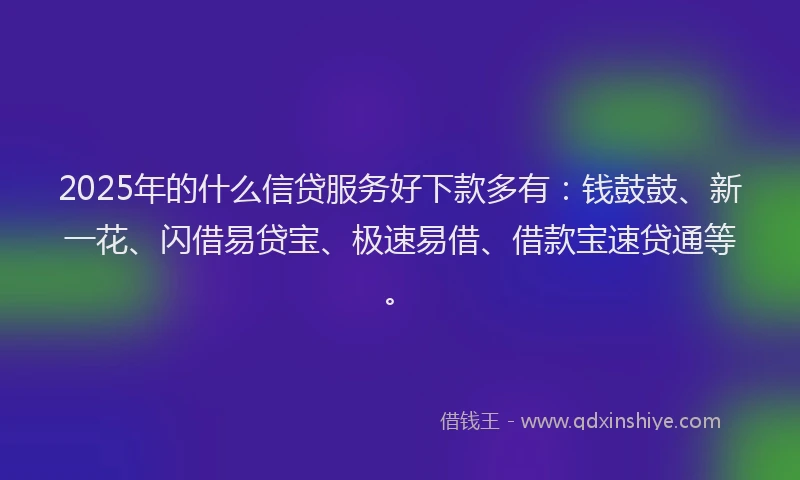 2025年的什么信贷服务好下款多有：钱鼓鼓、新一花、闪借易贷宝、极速易借、借款宝速贷通等。