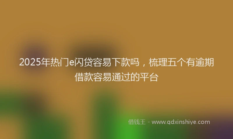 2025年热门e闪贷容易下款吗，梳理五个有逾期借款容易通过的平台