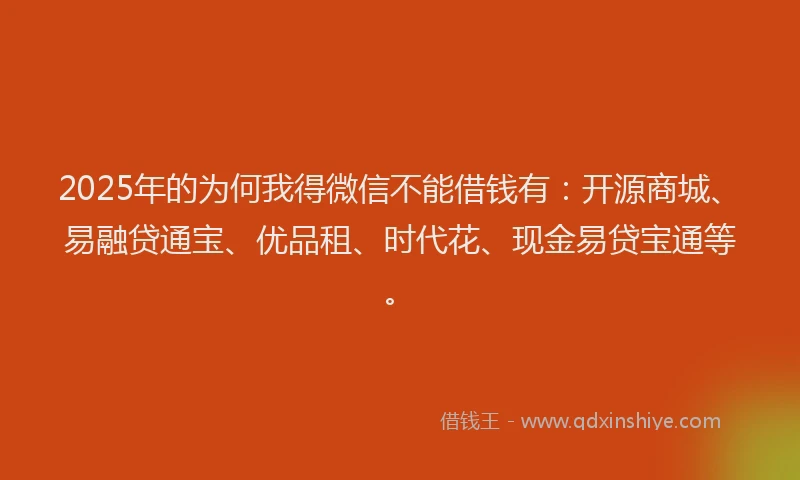 2025年的为何我得微信不能借钱有：开源商城、易融贷通宝、优品租、时代花、现金易贷宝通等。