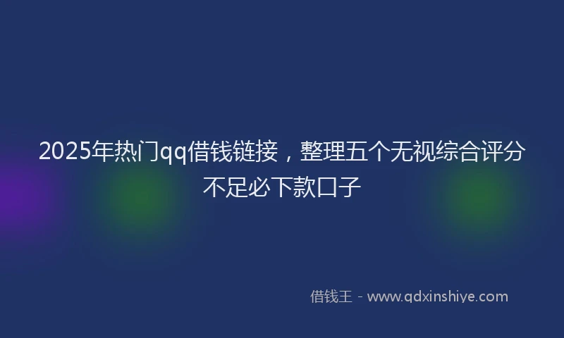 2025年热门qq借钱链接，整理五个无视综合评分不足必下款口子