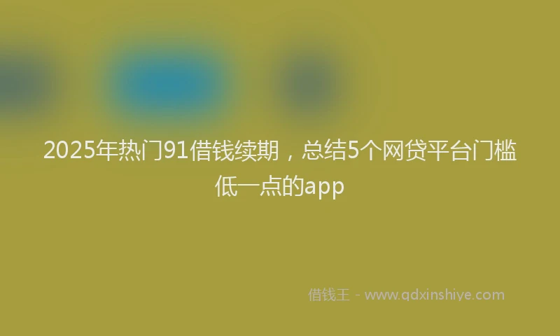 2025年热门91借钱续期，总结5个网贷平台门槛低一点的app