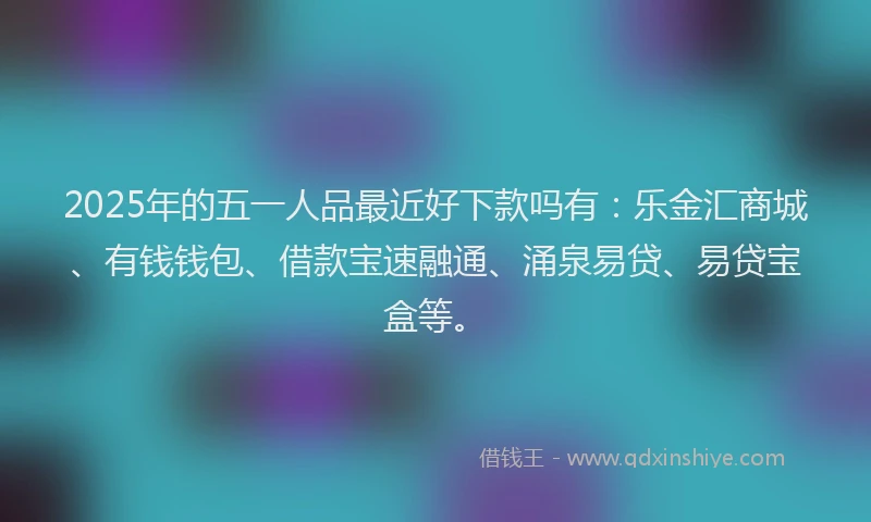 2025年的五一人品最近好下款吗有：乐金汇商城、有钱钱包、借款宝速融通、涌泉易贷、易贷宝盒等。