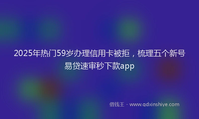 2025年热门59岁办理信用卡被拒，梳理五个新号易贷速审秒下款app