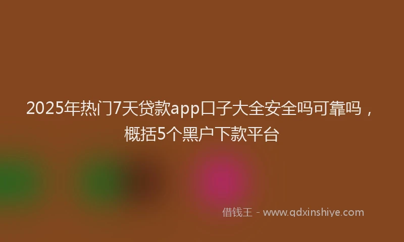 2025年热门7天贷款app口子大全安全吗可靠吗，概括5个黑户下款平台