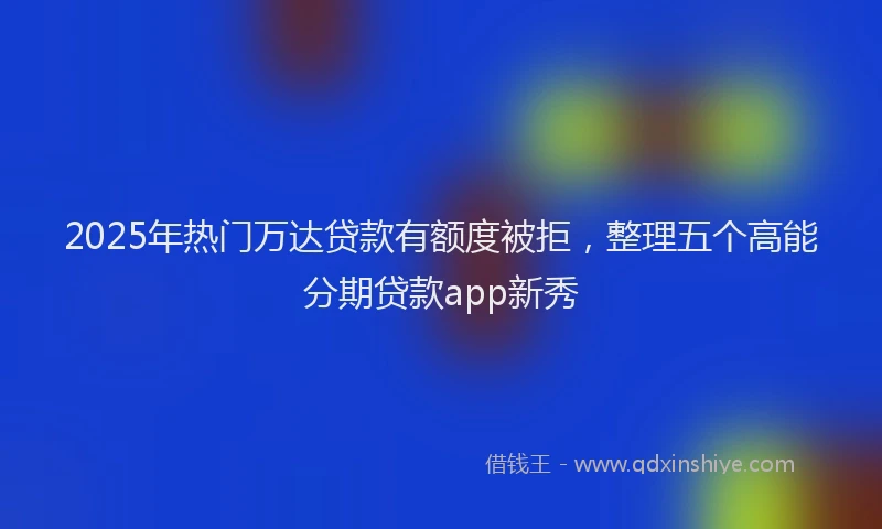 2025年热门万达贷款有额度被拒，整理五个高能分期贷款app新秀