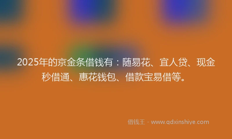 2025年的京金条借钱有：随易花、宜人贷、现金秒借通、惠花钱包、借款宝易借等。