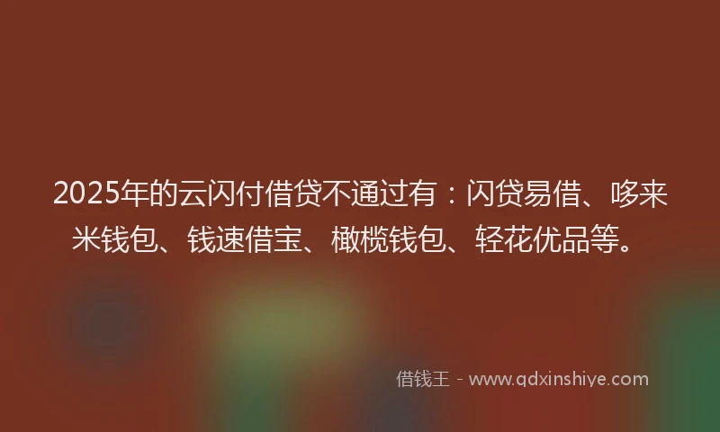 2025年的云闪付借贷不通过有：闪贷易借、哆来米钱包、钱速借宝、橄榄钱包、轻花优品等。