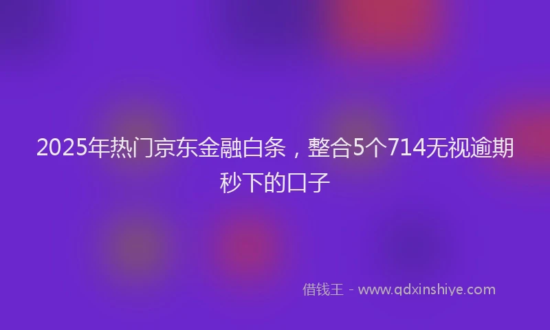 2025年热门京东金融白条，整合5个714无视逾期秒下的口子
