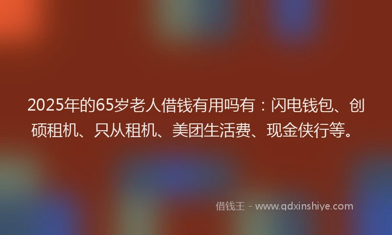 2025年的65岁老人借钱有用吗有：闪电钱包、创硕租机、只从租机、美团生活费、现金侠行等。