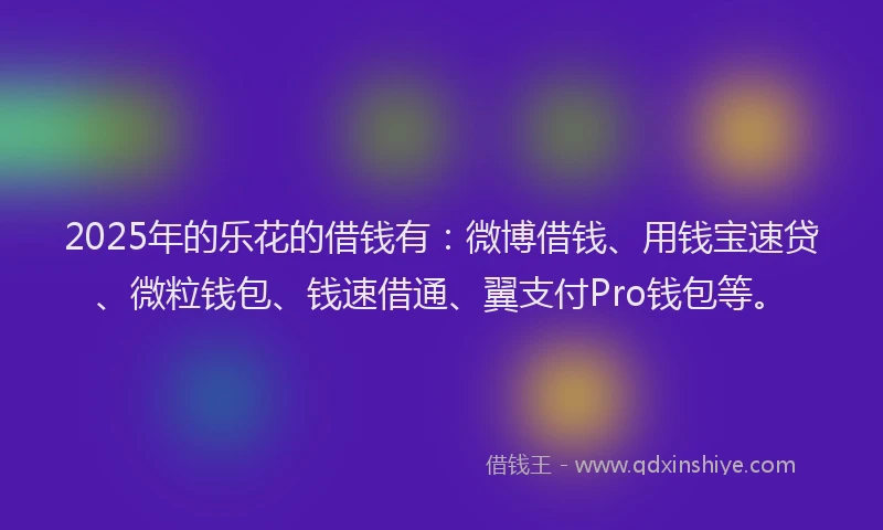 2025年的乐花的借钱有：微博借钱、用钱宝速贷、微粒钱包、钱速借通、翼支付Pro钱包等。