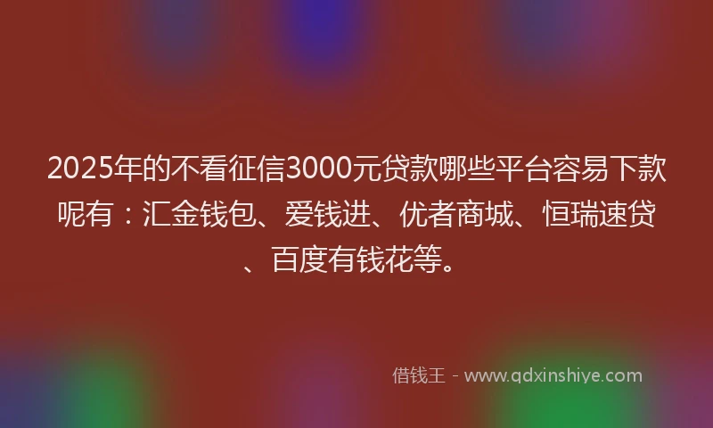 2025年的不看征信3000元贷款哪些平台容易下款呢有：汇金钱包、爱钱进、优者商城、恒瑞速贷、百度有钱花等。