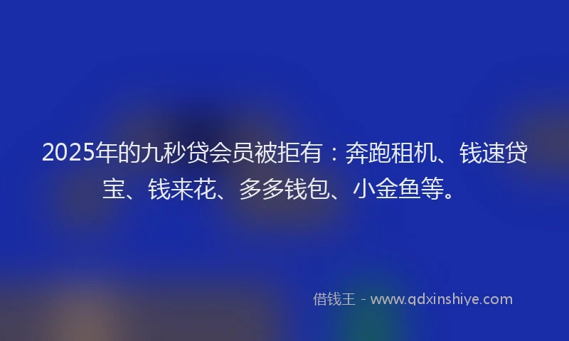 2025年的九秒贷会员被拒有：奔跑租机、钱速贷宝、钱来花、多多钱包、小金鱼等。