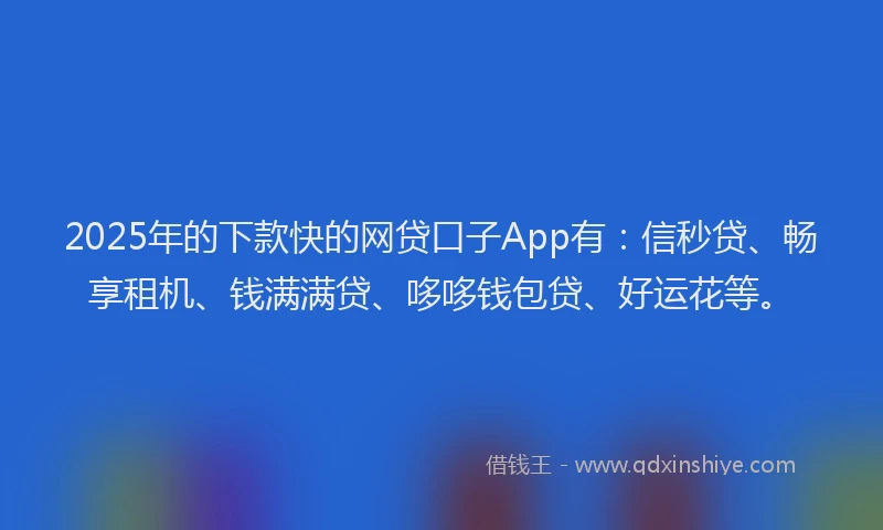2025年的下款快的网贷口子App有：信秒贷、畅享租机、钱满满贷、哆哆钱包贷、好运花等。