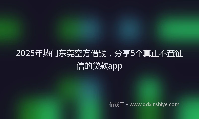 2025年热门东莞空方借钱，分享5个真正不查征信的贷款app