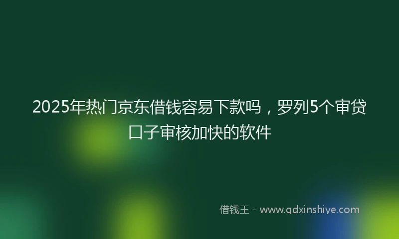 2025年热门京东借钱容易下款吗，罗列5个审贷口子审核加快的软件
