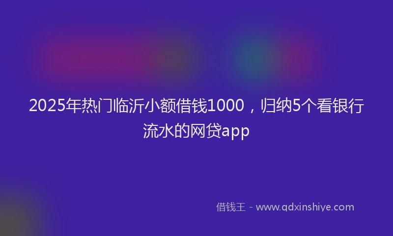 2025年热门临沂小额借钱1000，归纳5个看银行流水的网贷app