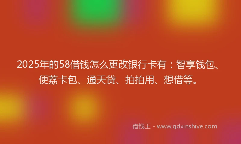 2025年的58借钱怎么更改银行卡有：智享钱包、便荔卡包、通天贷、拍拍用、想借等。