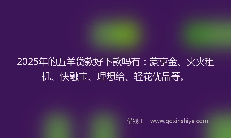 2025年的五羊贷款好下款吗有：蒙享金、火火租机、快融宝、理想给、轻花优品等。