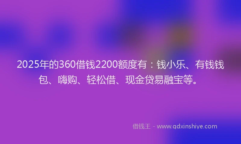 2025年的360借钱2200额度有：钱小乐、有钱钱包、嗨购、轻松借、现金贷易融宝等。