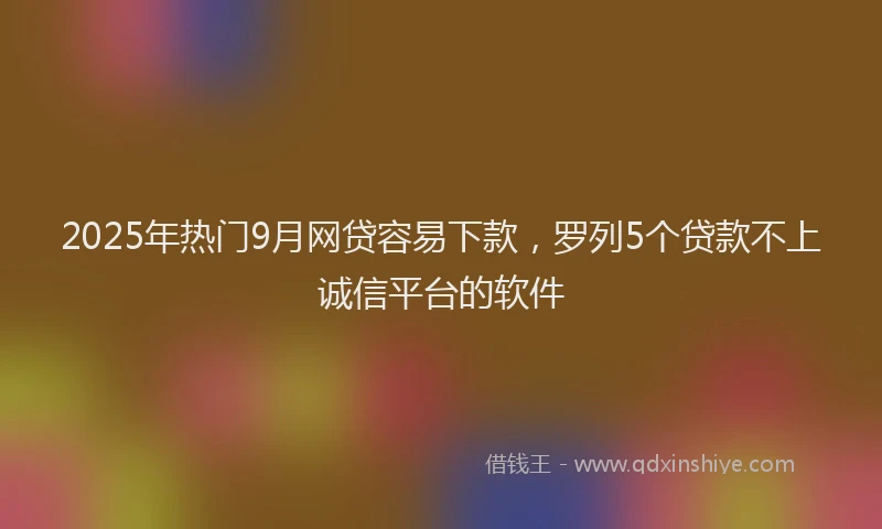 2025年热门9月网贷容易下款，罗列5个贷款不上诚信平台的软件