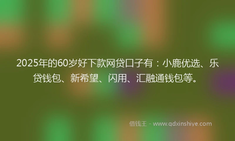 2025年的60岁好下款网贷口子有：小鹿优选、乐贷钱包、新希望、闪用、汇融通钱包等。