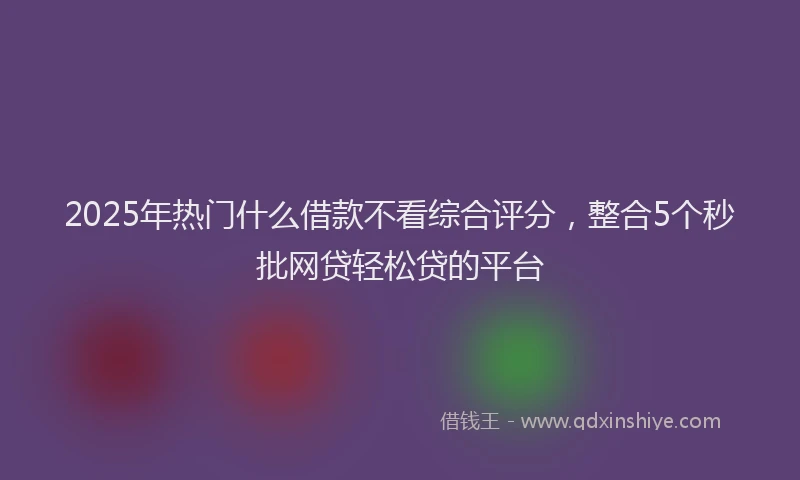 2025年热门什么借款不看综合评分，整合5个秒批网贷轻松贷的平台
