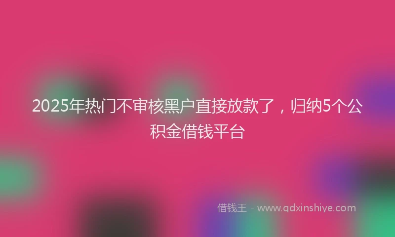 2025年热门不审核黑户直接放款了，归纳5个公积金借钱平台