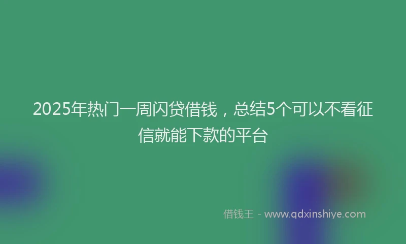 2025年热门一周闪贷借钱，总结5个可以不看征信就能下款的平台