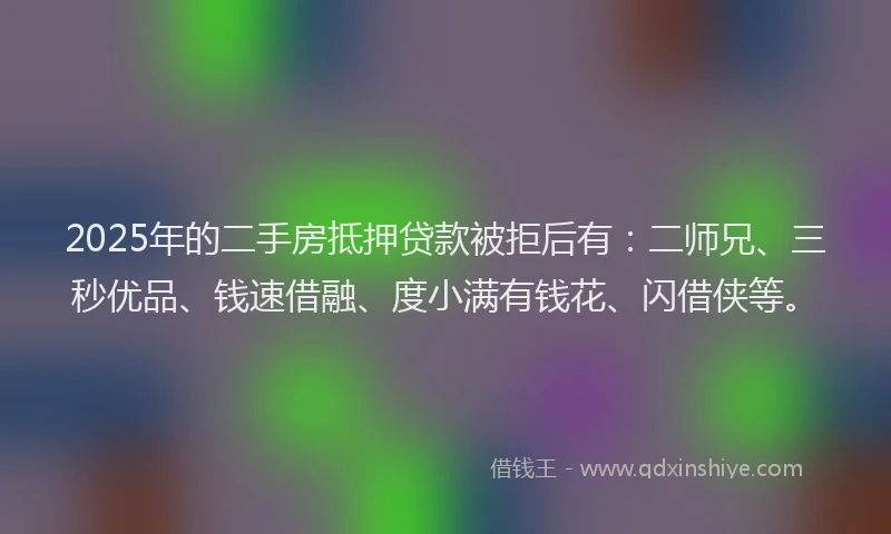2025年的二手房抵押贷款被拒后有：二师兄、三秒优品、钱速借融、度小满有钱花、闪借侠等。