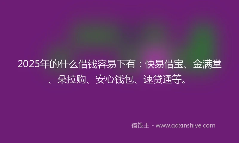 2025年的什么借钱容易下有：快易借宝、金满堂、朵拉购、安心钱包、速贷通等。