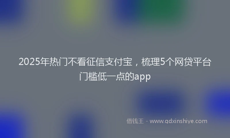 2025年热门不看征信支付宝，梳理5个网贷平台门槛低一点的app