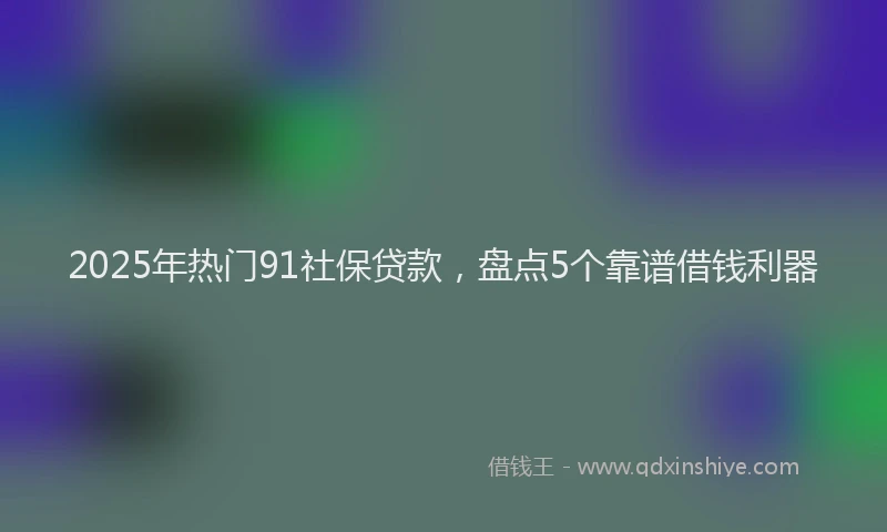 2025年热门91社保贷款，盘点5个靠谱借钱利器