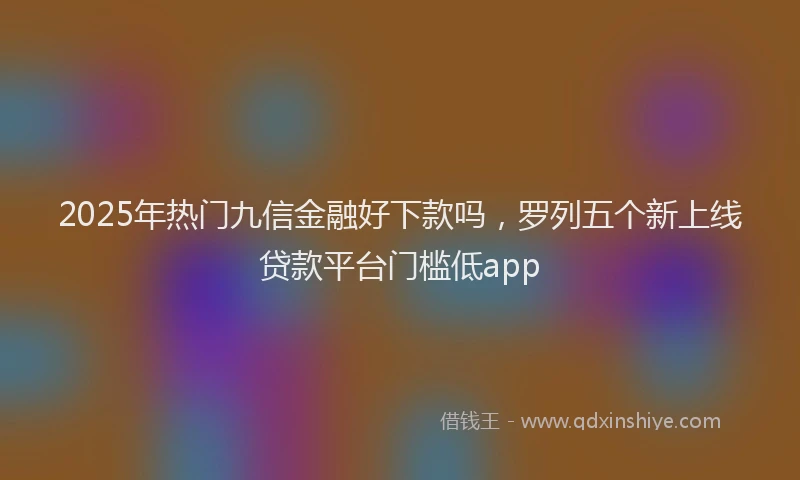 2025年热门九信金融好下款吗，罗列五个新上线贷款平台门槛低app