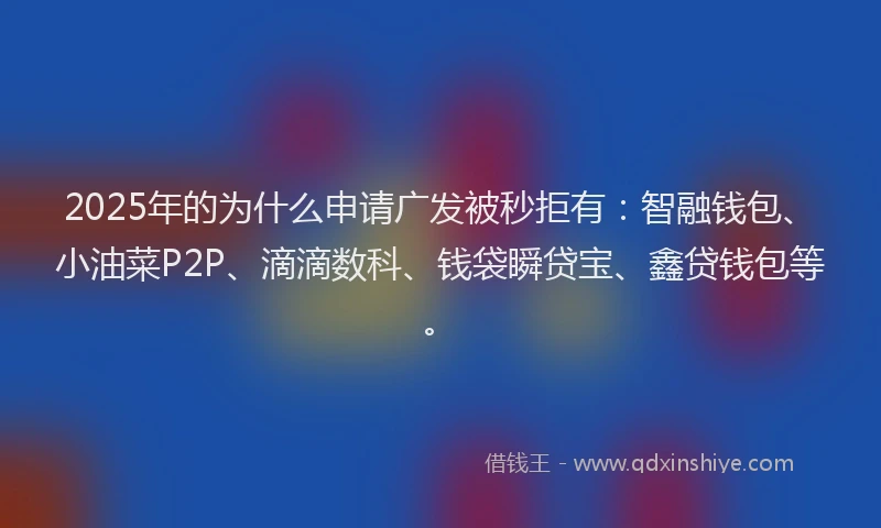 2025年的为什么申请广发被秒拒有：智融钱包、小油菜P2P、滴滴数科、钱袋瞬贷宝、鑫贷钱包等。