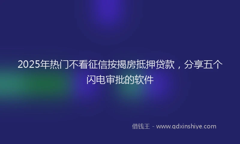 2025年热门不看征信按揭房抵押贷款，分享五个闪电审批的软件
