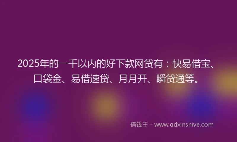 2025年的一千以内的好下款网贷有：快易借宝、口袋金、易借速贷、月月开、瞬贷通等。