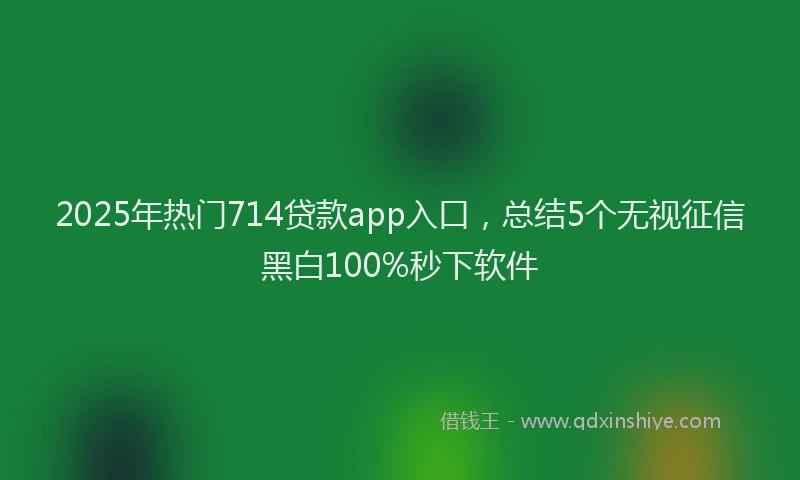 2025年热门714贷款app入口，总结5个无视征信黑白100%秒下软件
